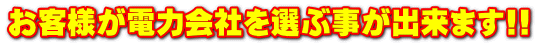 お客様が電力会社を選ぶ事が出来ます!!